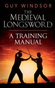 Title: The Medieval Longsword: A Training Manual, Author: Guy Windsor