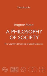 Title: A Philosophy of Society: The Cognitive Structures of Social Existence, Author: Ragnar Stara