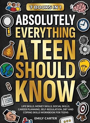 Absolutely Everything a Teen Should Know: 7 Books in 1 - Life Skills, Money Skills, Social Skills, Career Planning, Self-Regulation, DBT and Coping Skills Workbook for Teens