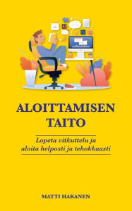 Title: Aloittamisen taito: Lopeta vitkuttelu ja aloita helposti ja tehokkaasti, Author: Matti Hakanen