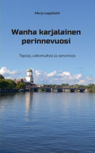 Title: Wanha karjalainen perinnevuosi: Tapoja, uskomuksia ja sanontoja, Author: Merja Leppïlahti