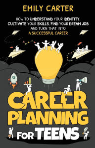 Title: Career Planning for Teens: How to Understand Your Identity, Cultivate Your Skills, Find Your Dream Job, and Turn That Into a Successful Career, Author: Emily Carter
