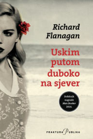 Title: Uskim putom duboko na sjever, Author: Richard Flanagan