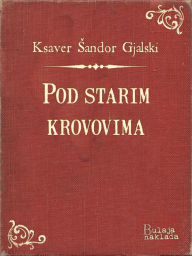 Title: Pod starim krovovima: Zapisci i ulomci iz plemenitaškog svijeta, Author: Ksaver Šandor Gjalski