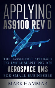 Title: Applying AS9100 Rev D: The Hassle-Free Approach to Implementing an Aerospace QMS for Small Businesses, Author: Mark Hammar