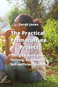 Title: The Practical Permaculture Project: Design & Build your Thriving, Sustainable, Self-sufficiient Jarden, Author: Sarah Jones