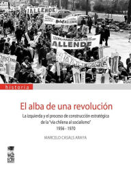 Title: El alba de una revolución : La izquierda y la construcción estratégica de la, Author: Marcelo Casals