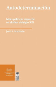 Title: Autodeterminación: Ideas políticas mapuche en el albor del siglo XXI, Author: José Marimán