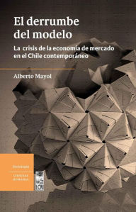 Title: El derrumbe del modelo: La crisis de la economía de mercado en el Chile contemporáneo, Author: Alberto Mayol