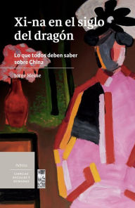 Title: Xi-na en el siglo del dragón: Lo que todos deben saber sobre China, Author: Jorge Heine