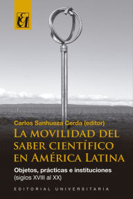 Title: La movilidad del saber científico en América Latina: Objetos, prácticas e instituciones (siglos XVIII al XX), Author: Carlos Sanhueza Cerda