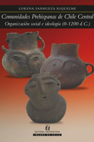 Title: Comunidades prehispanas de Chile Central: Organización social e ideología (0-1200 d.C), Author: Lorena Sanhueza Riquelme