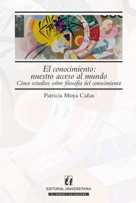 Title: El conocimiento: nuestro acceso al mundo: Cinco estudios sobre filosofía del conocimiento, Author: Patricio Moya Cañas