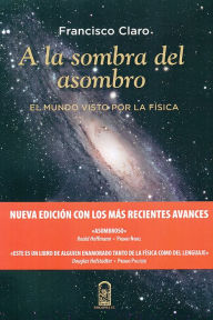 Title: A la sombra del asombro: El mundo visto por la física, Author: Francisco Claro