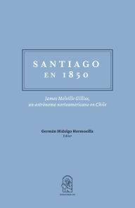 Title: Santiago en 1850: James Melville Gilliss, un astrónomo norteamericano en Chile., Author: Germán Hidalgo Hermosilla