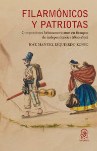 Title: Filarmónicos y patriotas: Compositores latinoamericanos en tiempos de independencias (1800-1850), Author: José Manuel Izquierdo König