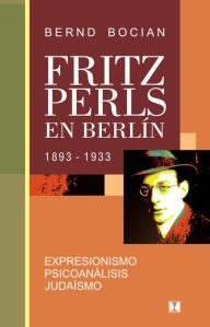 Title: Fritz Perls en Berlín, 1893-1933: Expresionismo - Psicoanálisis - Judaísmo, Author: Bernd Bocian