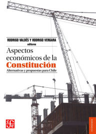 Title: Aspectos económicos de la Constitución: Alternativas y propuestas para Chile, Author: Rodrigo Valdés