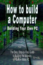 How to build a Computer: Building Your Own PC - The Easy, Step-by-Step Guide to Building the Ultimate, Custom Made PC