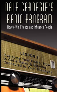 Title: Dale Carnegie's Radio Program: How to Win Friends and Influence People - Lesson 2: Overcome Your Fears, How to Get a Raise & Staying Connected to Your Teenager, Author: Dale Carnegie