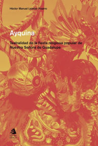 Title: Ayquina: Teatralidad de la fiesta religiosa popular de nuestra señora de Guadalupe, Author: Héctor Manuel Letelier Pizarro