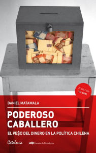 Title: Poderoso caballero: El peso del dinero en la política chilena, Author: Daniel Matamala