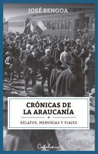 Title: Crónicas de la Araucanía: Relatos, memorias y viajes, Author: José Bengoa