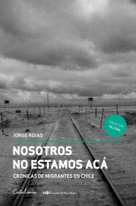 Title: ?Nosotros no estamos acá: ?Crónicas de migrantes en Chile, Author: Jorge ?Rojas