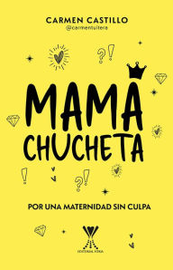 Title: Mamá chucheta: Por una maternidad sin culpa, Author: Carmen Andrea Castillo Vergara