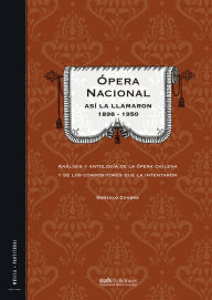 Title: Ópera Nacional: Así la llamaron 1898 - 1950: Análisis y antología de la ópera chilena y de los compositores que la intentaron, Author: Gonzalo Cuadra