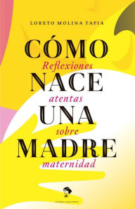 Title: Como nace una madre: Reflexiones atentas sobre maternidad, Author: Loreto Molina