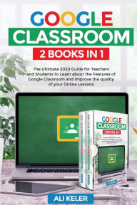 Title: Google Classroom - 2 Books in 1: The Ultimate 2020 Guide for Teachers and Students to Learn about the Features of Google Classroom and Improve the quality of your Online Lessons, Author: Ali Keler