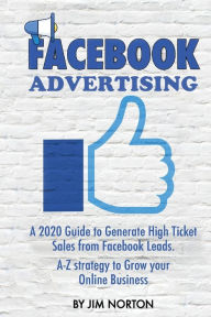 Title: Facebook Advertising: A 2020 Guide to Generate High Ticket Sales from Facebook Leads. A-Z strategy to Grow your Online Business, Author: Jim Norton