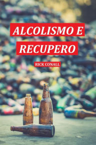 Title: Alcolismo e Recupero: Una guida completa per smettere di bere e riprendersi dalla dipendenza. Apprendi come riacquistare la consapevolezza di te per cambiare le tue abitudini alcoliche, Author: Rick Conall