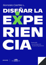 Title: Diseñar la Experiencia: Innovando en servicios en la Era de la Experiencia, Author: Gonzalo Castillo L.