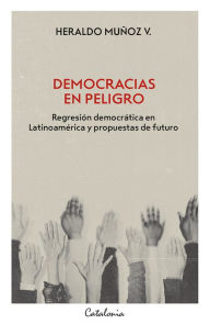 Title: Democracias en peligro: Regresión democrática en Latinoamérica y propuestas de futuro, Author: Heraldo Muñoz