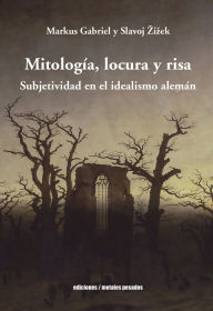 Title: Mitología, locura y risa: Subjetividad en el idealismo alemán, Author: Markus Gabriel
