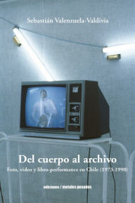Title: Del cuerpo al archivo: Foto, video y libro-performance en Chile (1973-1990), Author: Sebastián Valenzuela-Valdivia