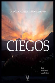 Title: Ciegos: La lógica de la inmortalidad, Author: Raúl Aldunate Menéndez