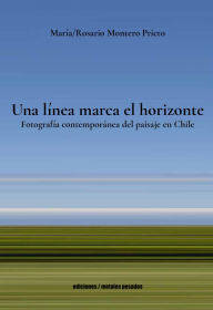 Title: Una línea marca el horizonte: Fotografía contemporánea del paisaje en Chile, Author: María Rosario Montero Prieto