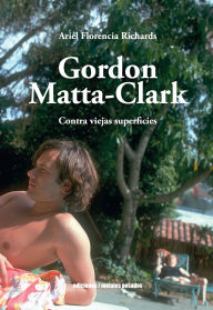 Title: Gordon Matta-Clark: Contra viejas superficies, Author: Ariel Florencia Richards