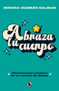 Title: Abraza tu cuerpo: Alimentación intuitiva en un mundo de dietas, Author: Isidora Guzmán Salinas