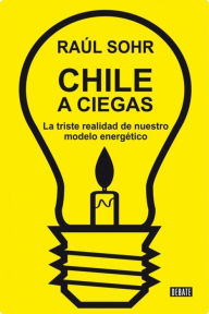Title: Chile a ciegas: La triste realidad de nuestro modelo energético, Author: Raúl Sohr