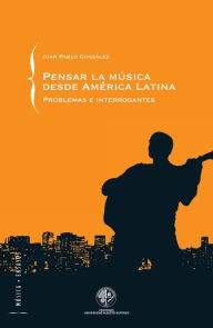 Title: Pensar la música desde América Latina: Problemas e interrogantes: Problemas e Interrogantes, Author: Juan Pablo González