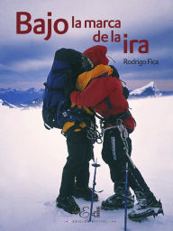 Title: Bajo la Marca de la ira: El desafío por ser los primeros hombres en cruzar longitudinalmente el Campo de Hielo Sur, Author: Rodrigo Fica