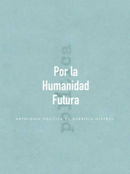Por la Humanidad Futura: Antología política de Gabriela Mistral