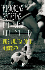Title: Historias Secretas Del Futbol Chileno III, Author: Luis Urrutia ONell (Chomsky)