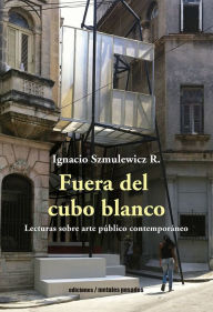 Title: Fuera del cubo blanco: Lecturas sobre arte público contemporáneo, Author: Ignacio Szmulewicz R.