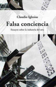 Title: Falsa conciencia: Ensayos sobre la industria del arte, Author: Claudio Iglesias