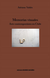 Title: Memorias visuales: Arte contemporáneo en Chile, Author: Adriana Valdés